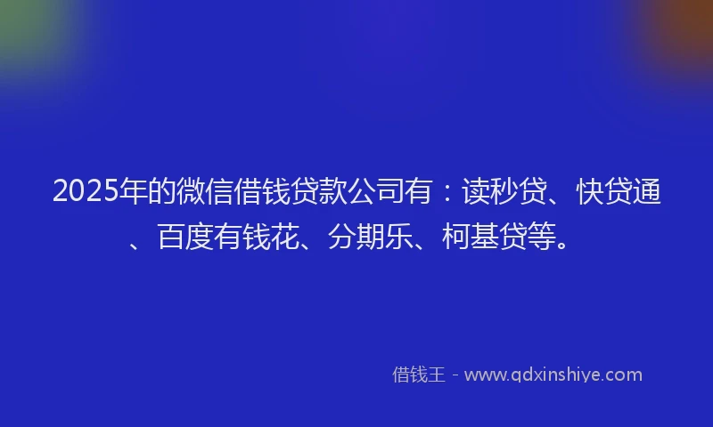 2025年的微信借钱贷款公司有：读秒贷、快贷通、百度有钱花、分期乐、柯基贷等。