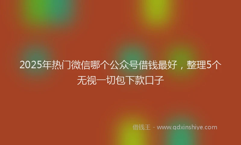 2025年热门微信哪个公众号借钱最好，整理5个无视一切包下款口子