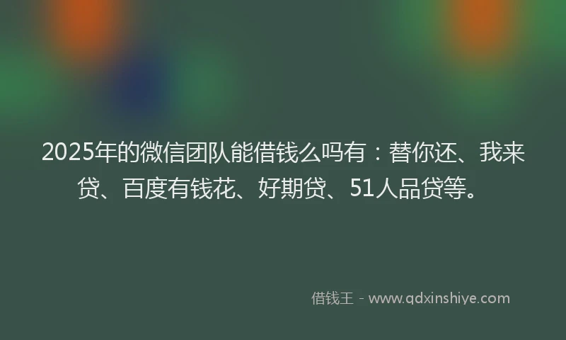 2025年的微信团队能借钱么吗有：替你还、我来贷、百度有钱花、好期贷、51人品贷等。