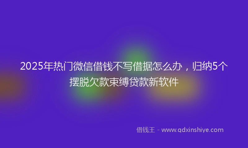 2025年热门微信借钱不写借据怎么办，归纳5个摆脱欠款束缚贷款新软件