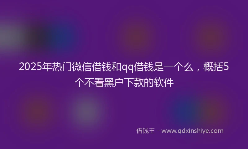 2025年热门微信借钱和qq借钱是一个么，概括5个不看黑户下款的软件