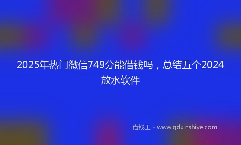 2025年热门微信749分能借钱吗，总结五个2024放水软件