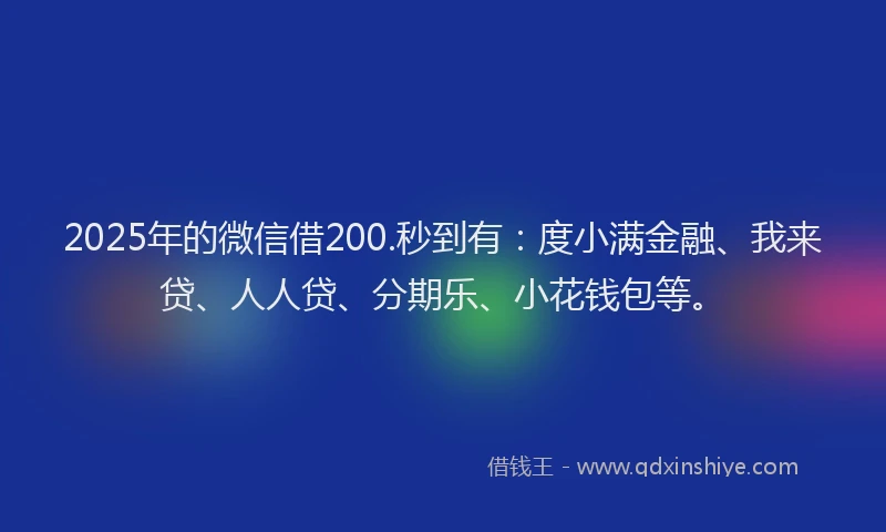 2025年的微信借200.秒到有：度小满金融、我来贷、人人贷、分期乐、小花钱包等。