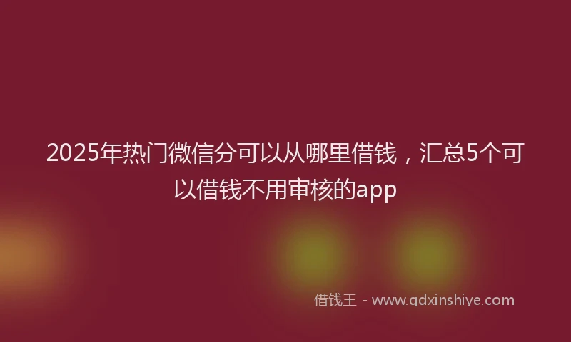 2025年热门微信分可以从哪里借钱，汇总5个可以借钱不用审核的app