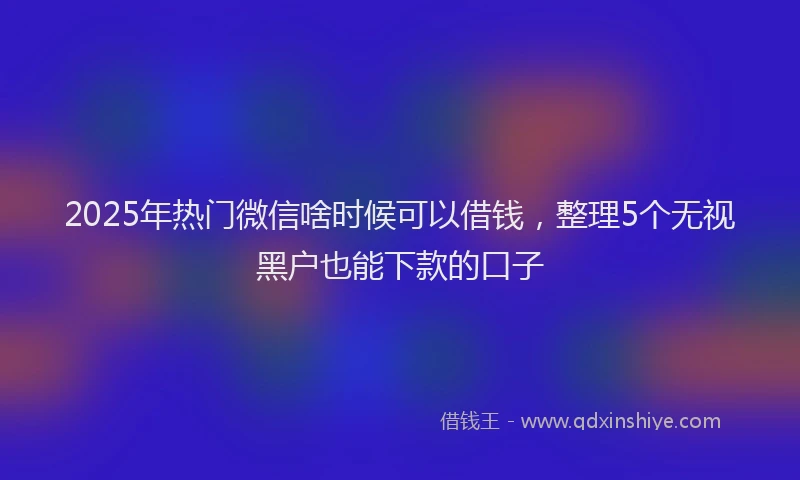 2025年热门微信啥时候可以借钱，整理5个无视黑户也能下款的口子