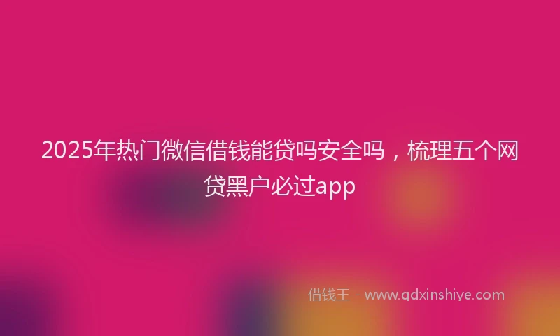 2025年热门微信借钱能贷吗安全吗，梳理五个网贷黑户必过app