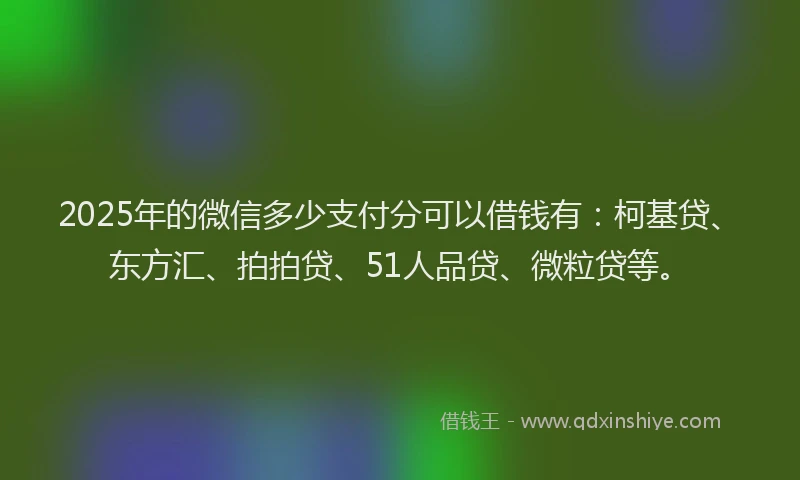 2025年的微信多少支付分可以借钱有：柯基贷、东方汇、拍拍贷、51人品贷、微粒贷等。