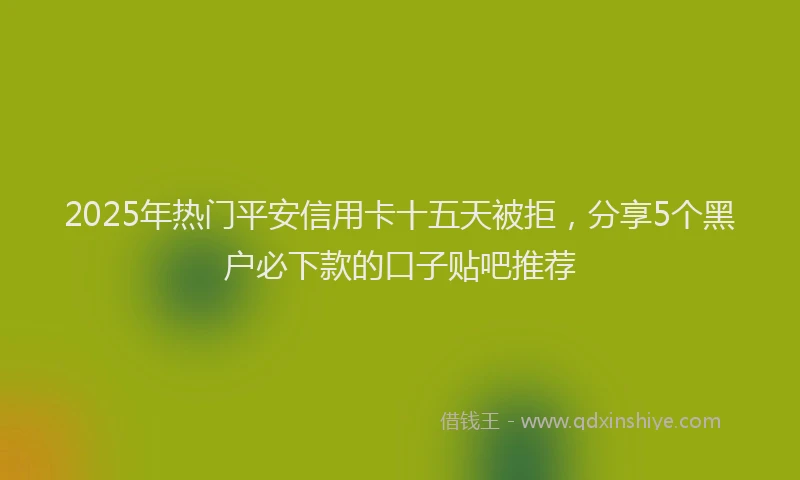2025年热门平安信用卡十五天被拒，分享5个黑户必下款的口子贴吧推荐