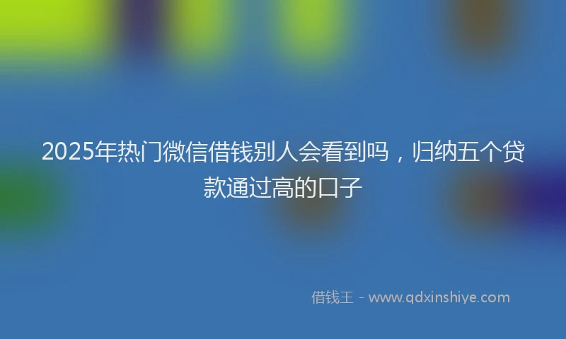 2025年热门微信借钱别人会看到吗，归纳五个贷款通过高的口子