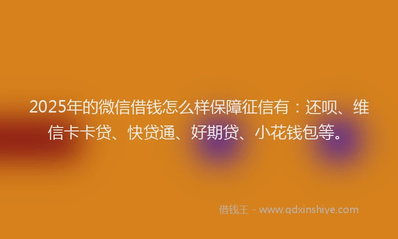 2025年的微信借钱怎么样保障征信有：还呗、维信卡卡贷、快贷通、好期贷、小花钱包等。