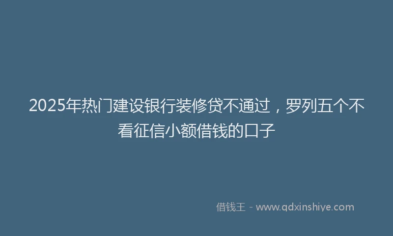 2025年热门建设银行装修贷不通过，罗列五个不看征信小额借钱的口子