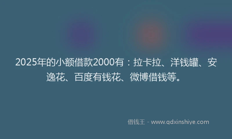 2025年的小额借款2000有：拉卡拉、洋钱罐、安逸花、百度有钱花、微博借钱等。