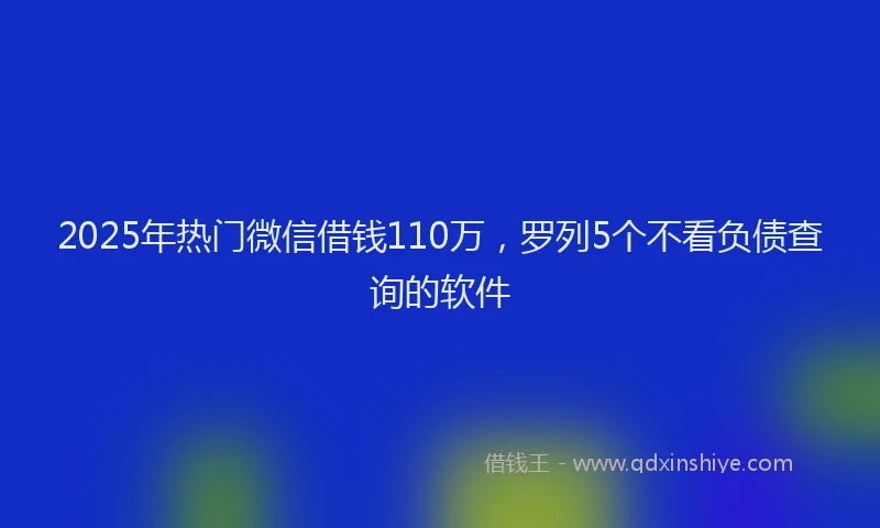 2025年热门微信借钱110万，罗列5个不看负债查询的软件