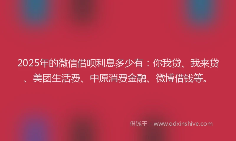 2025年的微信借呗利息多少有：你我贷、我来贷、美团生活费、中原消费金融、微博借钱等。
