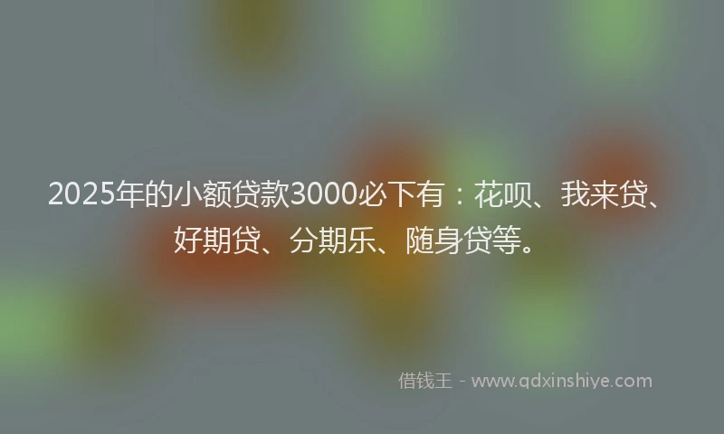 2025年的小额贷款3000必下有：花呗、我来贷、好期贷、分期乐、随身贷等。