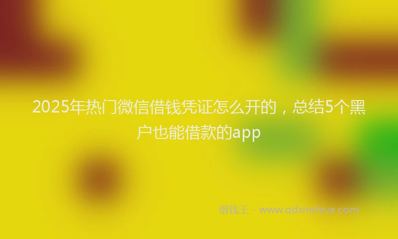 2025年热门微信借钱凭证怎么开的，总结5个黑户也能借款的app