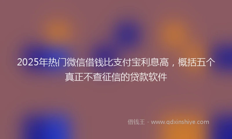 2025年热门微信借钱比支付宝利息高，概括五个真正不查征信的贷款软件