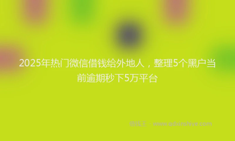 2025年热门微信借钱给外地人，整理5个黑户当前逾期秒下5万平台