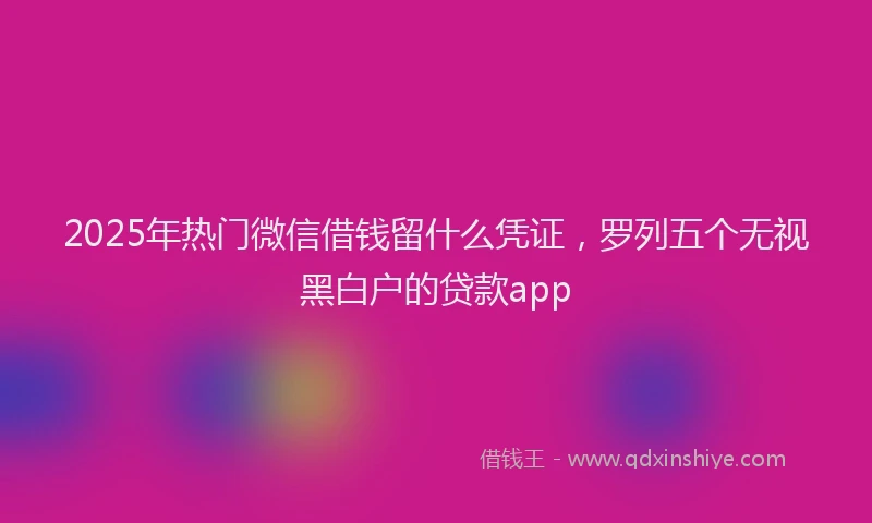 2025年热门微信借钱留什么凭证，罗列五个无视黑白户的贷款app