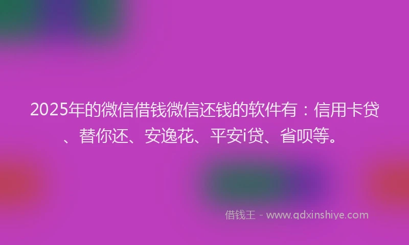 2025年的微信借钱微信还钱的软件有：信用卡贷、替你还、安逸花、平安i贷、省呗等。