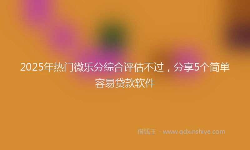 2025年热门微乐分综合评估不过，分享5个简单容易贷款软件