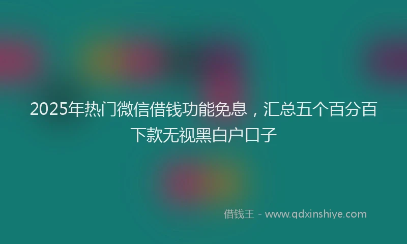 2025年热门微信借钱功能免息，汇总五个百分百下款无视黑白户口子