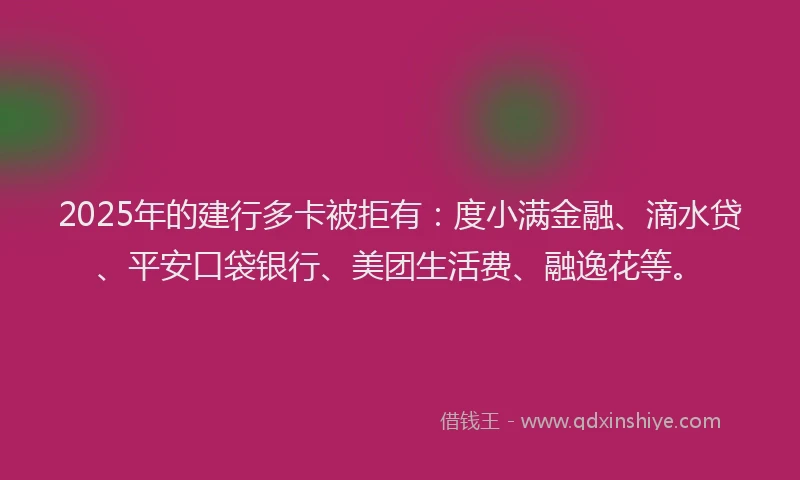 2025年的建行多卡被拒有：度小满金融、滴水贷、平安口袋银行、美团生活费、融逸花等。