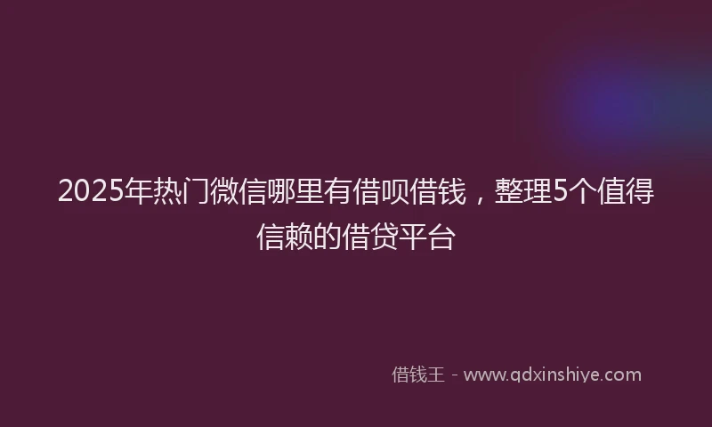 2025年热门微信哪里有借呗借钱，整理5个值得信赖的借贷平台