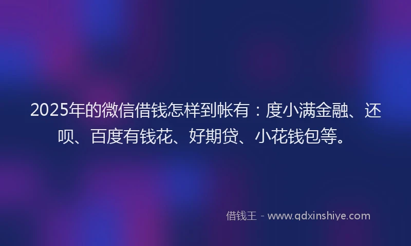 2025年的微信借钱怎样到帐有：度小满金融、还呗、百度有钱花、好期贷、小花钱包等。