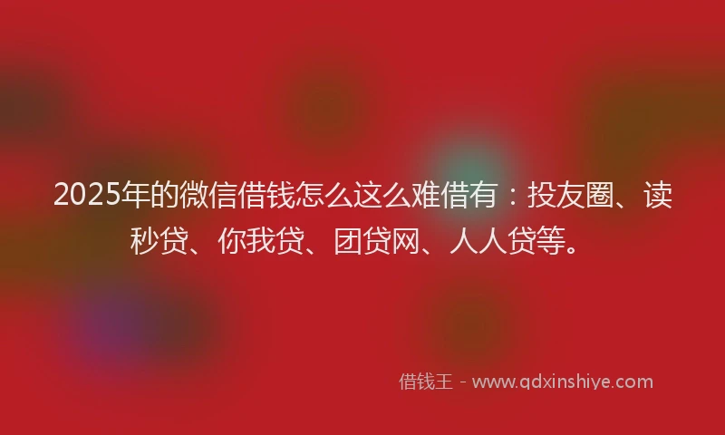 2025年的微信借钱怎么这么难借有：投友圈、读秒贷、你我贷、团贷网、人人贷等。