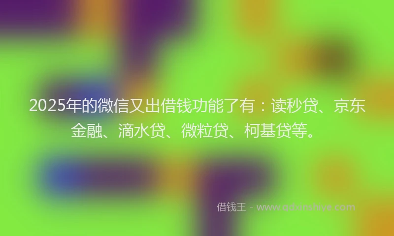 2025年的微信又出借钱功能了有：读秒贷、京东金融、滴水贷、微粒贷、柯基贷等。