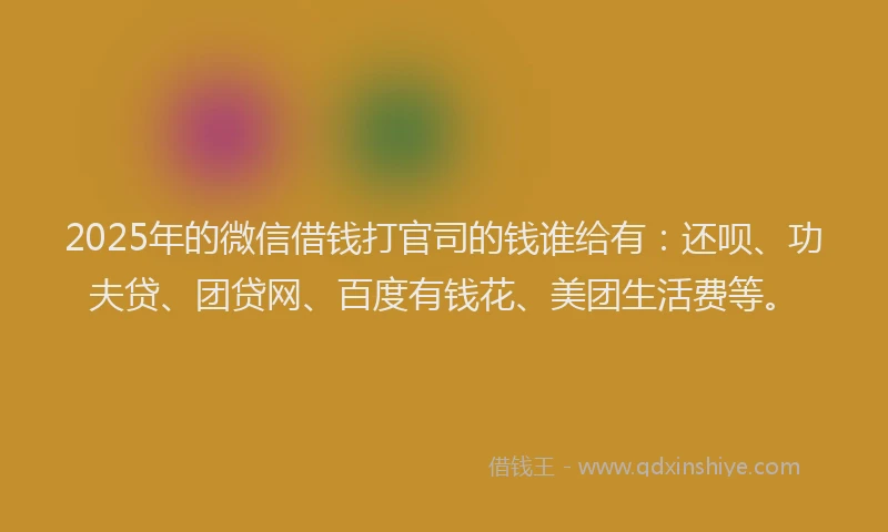 2025年的微信借钱打官司的钱谁给有：还呗、功夫贷、团贷网、百度有钱花、美团生活费等。