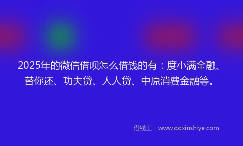 2025年的微信借呗怎么借钱的有：度小满金融、替你还、功夫贷、人人贷、中原消费金融等。