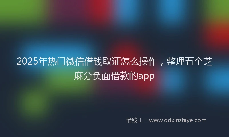 2025年热门微信借钱取证怎么操作，整理五个芝麻分负面借款的app