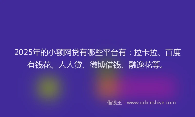 2025年的小额网贷有哪些平台有：拉卡拉、百度有钱花、人人贷、微博借钱、融逸花等。