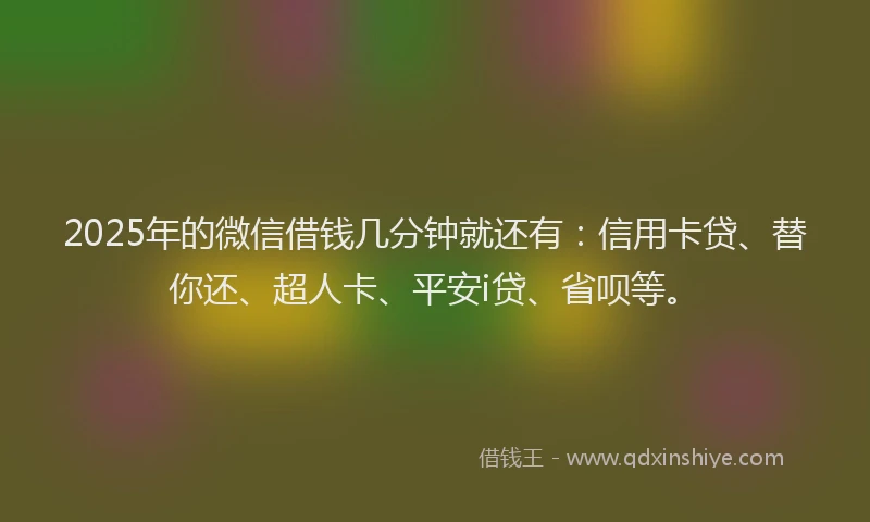 2025年的微信借钱几分钟就还有：信用卡贷、替你还、超人卡、平安i贷、省呗等。