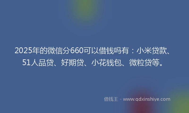 2025年的微信分660可以借钱吗有：小米贷款、51人品贷、好期贷、小花钱包、微粒贷等。