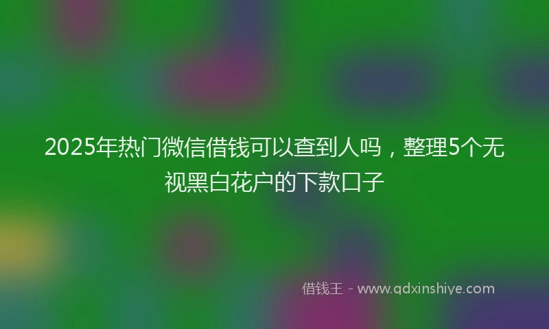 2025年热门微信借钱可以查到人吗，整理5个无视黑白花户的下款口子