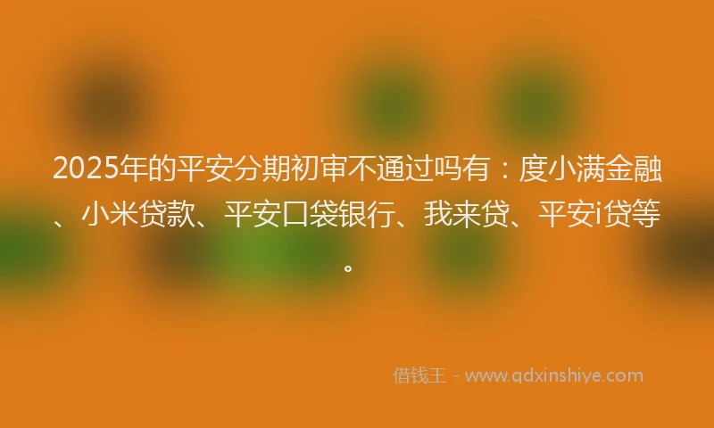 2025年的平安分期初审不通过吗有：度小满金融、小米贷款、平安口袋银行、我来贷、平安i贷等。