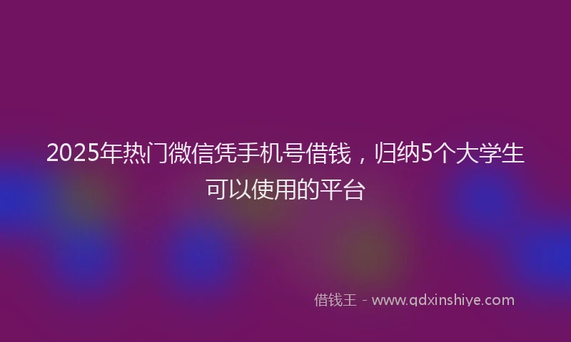 2025年热门微信凭手机号借钱，归纳5个大学生可以使用的平台
