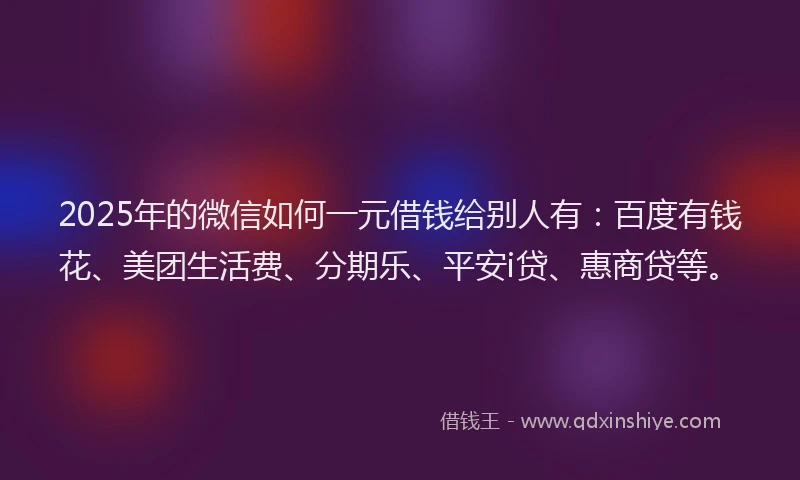 2025年的微信如何一元借钱给别人有：百度有钱花、美团生活费、分期乐、平安i贷、惠商贷等。