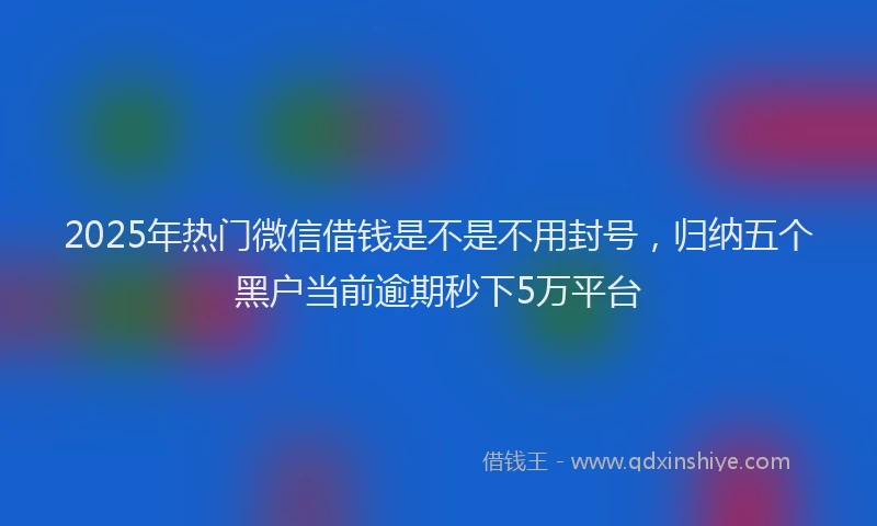 2025年热门微信借钱是不是不用封号，归纳五个黑户当前逾期秒下5万平台