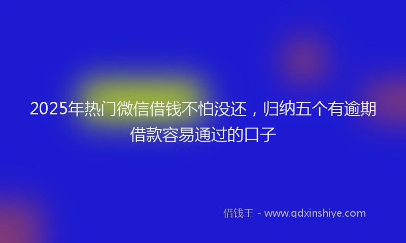 2025年热门微信借钱不怕没还，归纳五个有逾期借款容易通过的口子