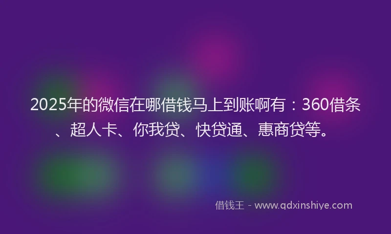 2025年的微信在哪借钱马上到账啊有：360借条、超人卡、你我贷、快贷通、惠商贷等。