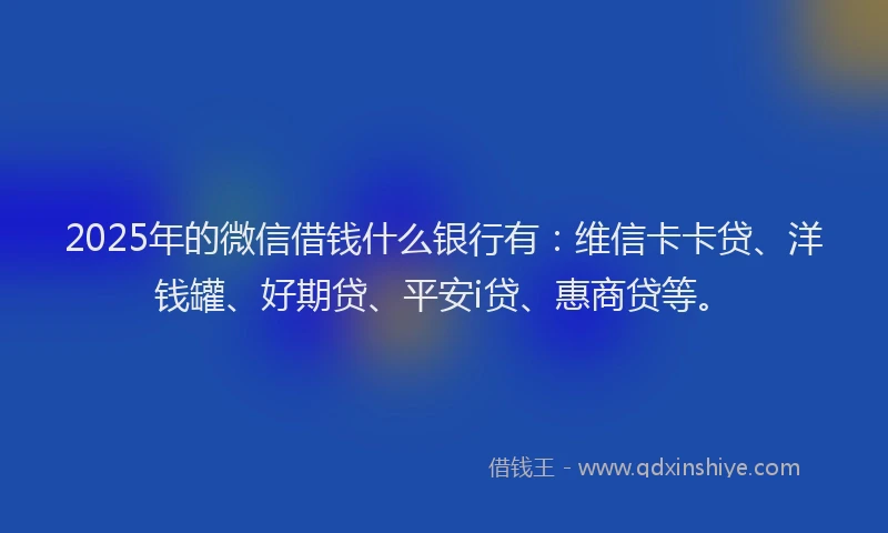 2025年的微信借钱什么银行有：维信卡卡贷、洋钱罐、好期贷、平安i贷、惠商贷等。