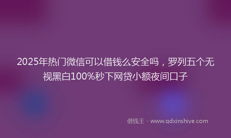 2025年热门微信可以借钱么安全吗，罗列五个无视黑白100%秒下网贷小额夜间口子