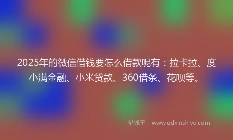 2025年的微信借钱要怎么借款呢有：拉卡拉、度小满金融、小米贷款、360借条、花呗等。