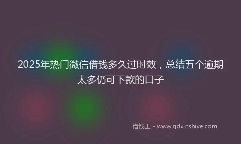 2025年热门微信借钱多久过时效，总结五个逾期太多仍可下款的口子