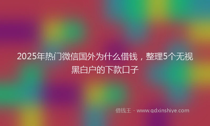 2025年热门微信国外为什么借钱，整理5个无视黑白户的下款口子