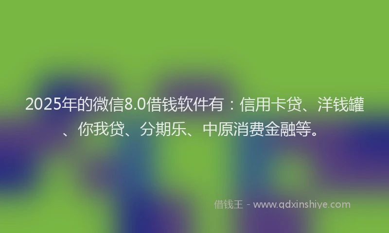 2025年的微信8.0借钱软件有：信用卡贷、洋钱罐、你我贷、分期乐、中原消费金融等。